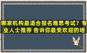 哪家机构最适合报名雅思考试？专业人士推荐 告诉你最受欢迎的培训机构！